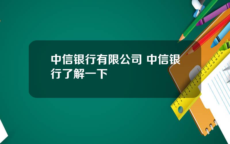 中信银行有限公司 中信银行了解一下